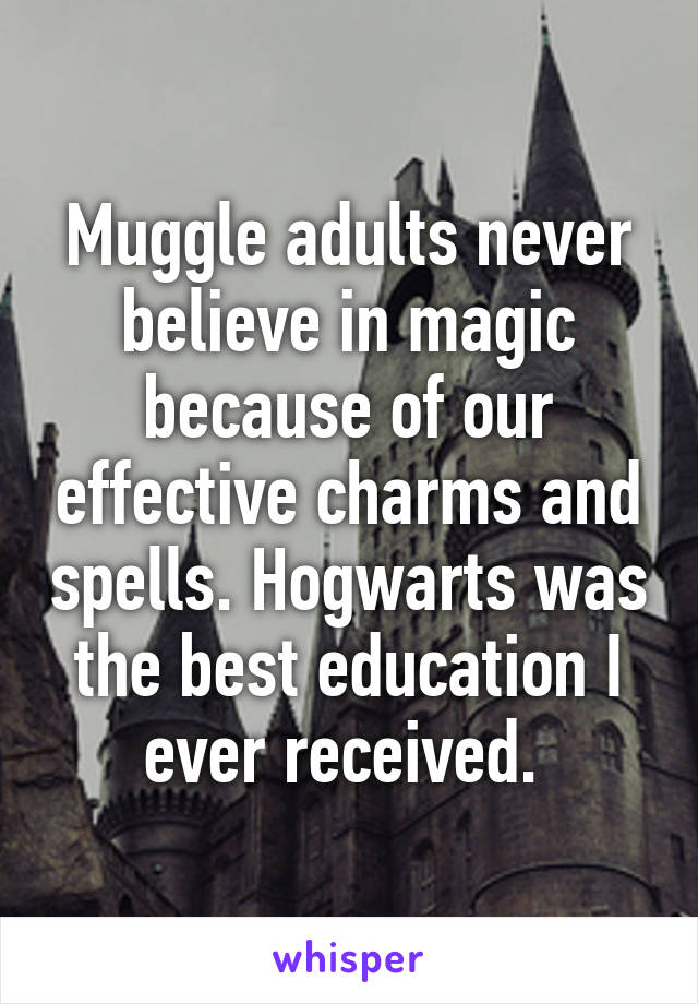 Muggle adults never believe in magic because of our effective charms and spells. Hogwarts was the best education I ever received. 