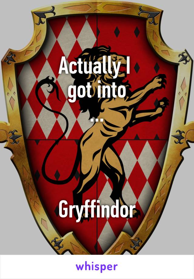 Actually I 
got into
...



Gryffindor