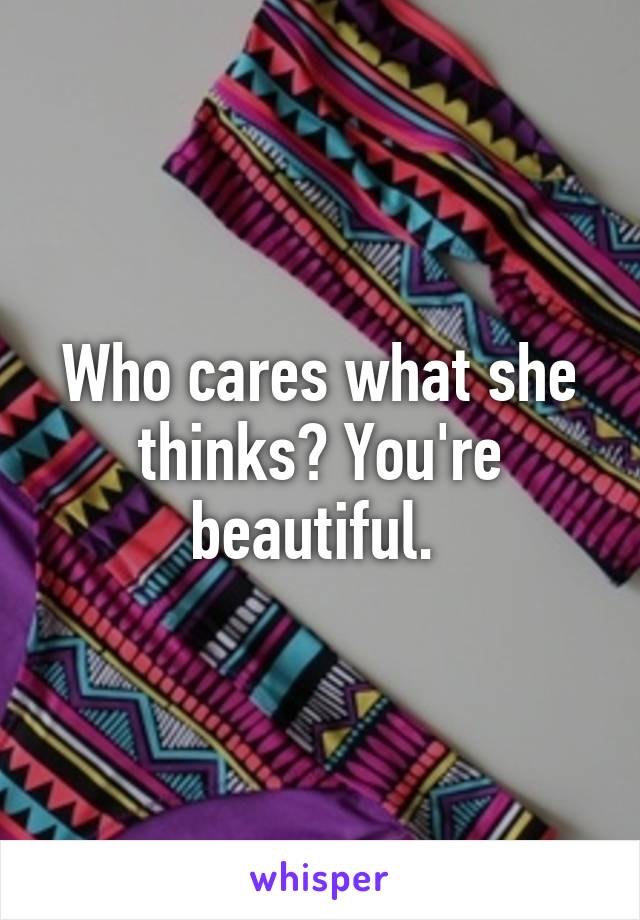 Who cares what she thinks? You're beautiful. 