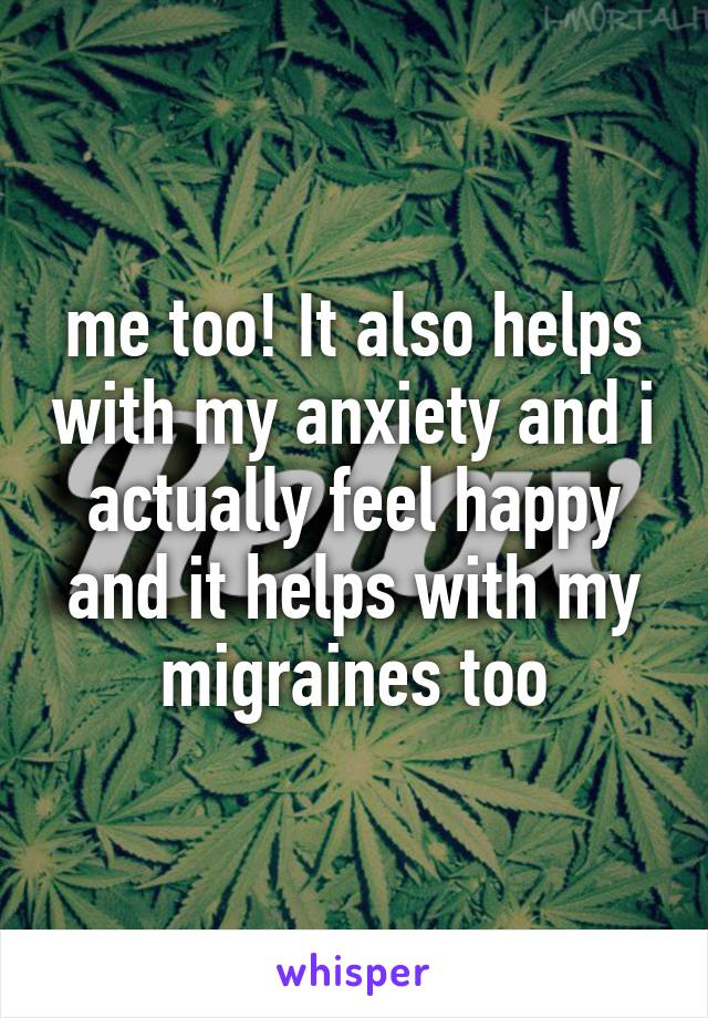 me too! It also helps with my anxiety and i actually feel happy and it helps with my migraines too