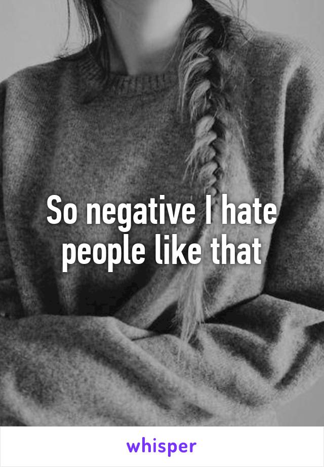 So negative I hate people like that