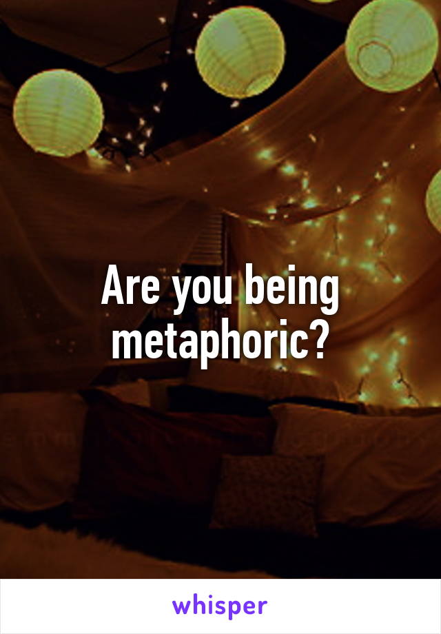 Are you being metaphoric?