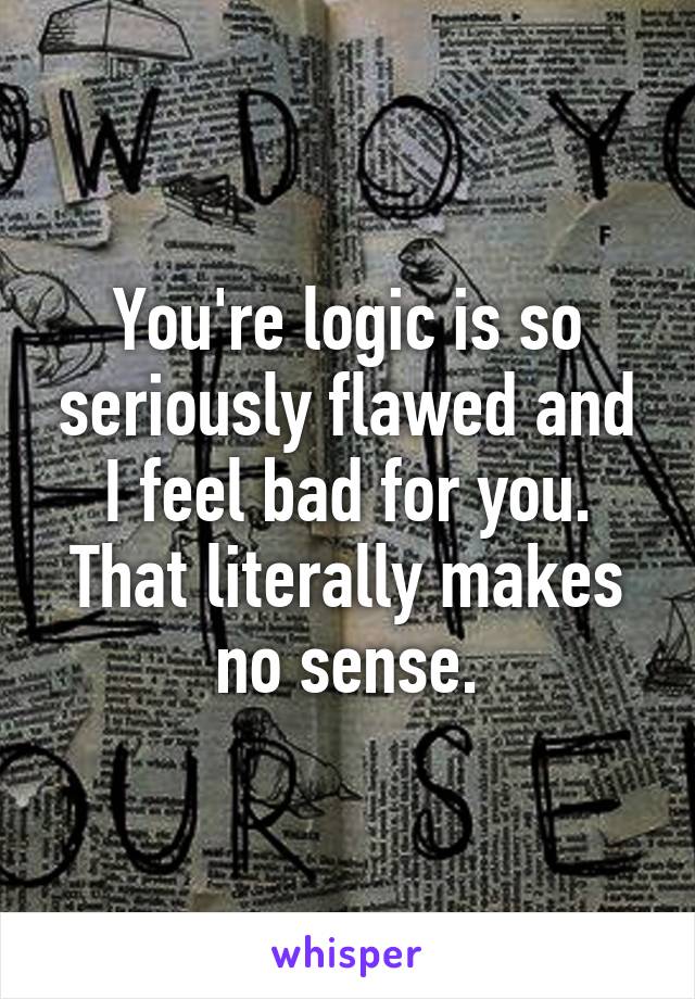 You're logic is so seriously flawed and I feel bad for you. That literally makes no sense.