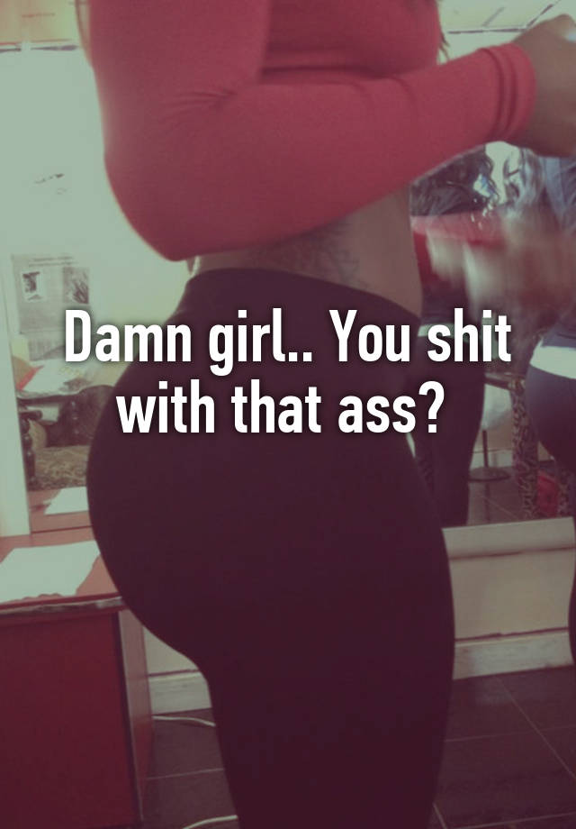 Damn girl where you get that ass