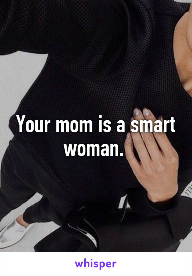 Your mom is a smart woman. 