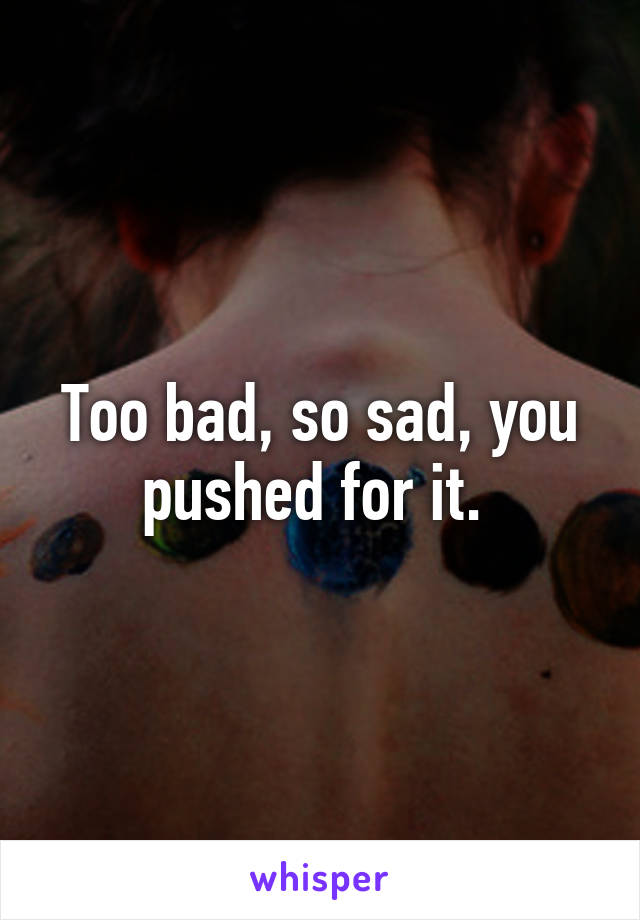 Too bad, so sad, you pushed for it. 