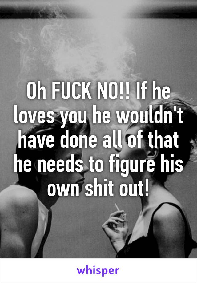 Oh FUCK NO!! If he loves you he wouldn't have done all of that he needs to figure his own shit out!