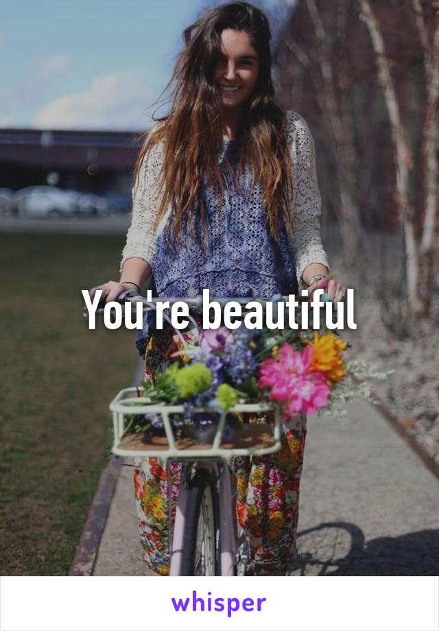 You're beautiful