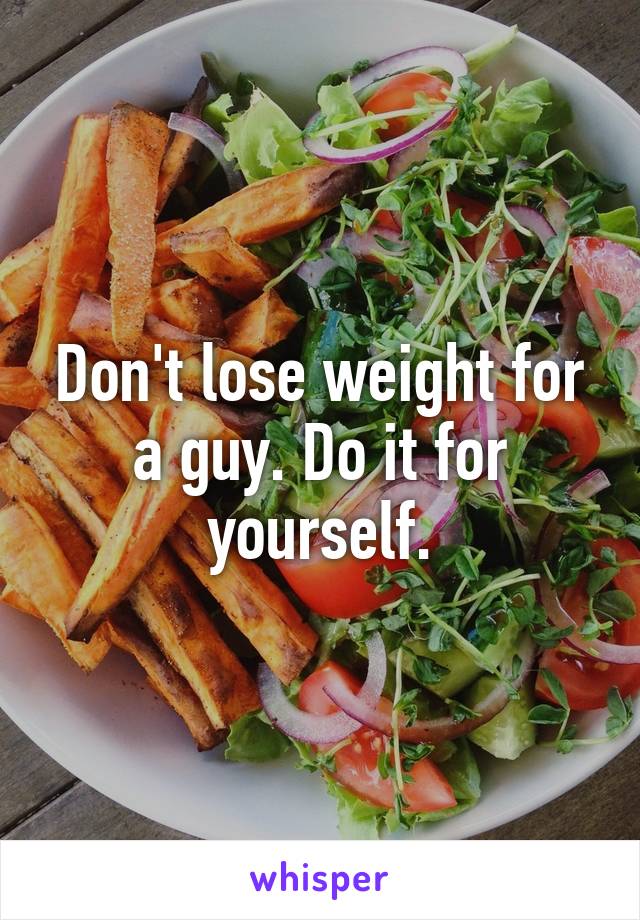 Don't lose weight for a guy. Do it for yourself.