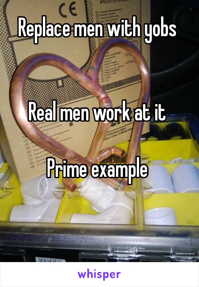 Replace men with yobs 


Real men work at it 

Prime example 