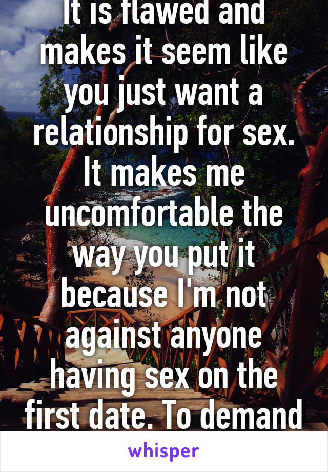 It is flawed and makes it seem like you just want a relationship for sex. It makes me uncomfortable the way you put it because I'm not against anyone having sex on the first date. To demand that is crazy. 