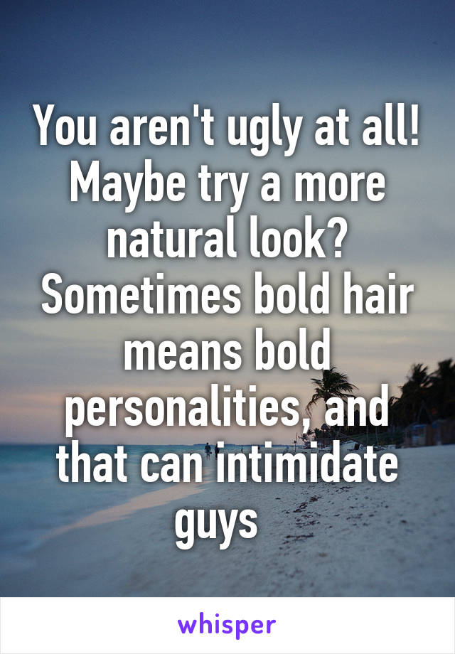 You aren't ugly at all! Maybe try a more natural look? Sometimes bold hair means bold personalities, and that can intimidate guys  