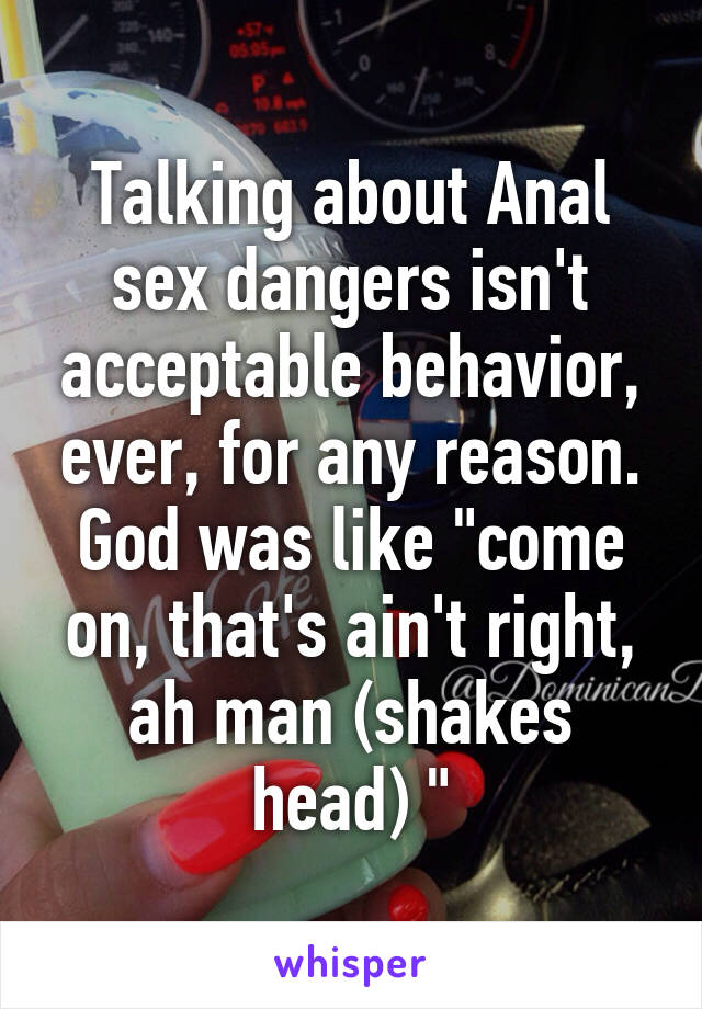 Talking about Anal sex dangers isn't acceptable behavior, ever, for any reason. God was like "come on, that's ain't right, ah man (shakes head) "