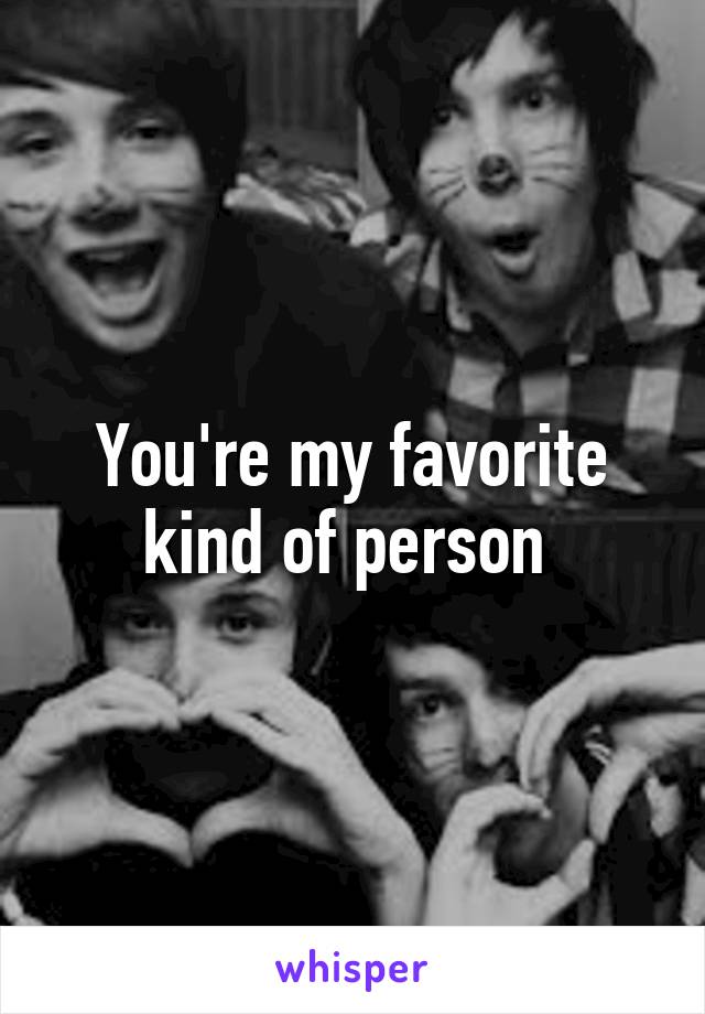 You're my favorite kind of person 