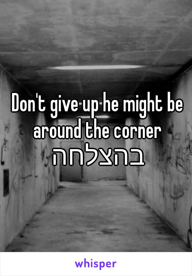  Don't give up he might be around the corner
בהצלחה 