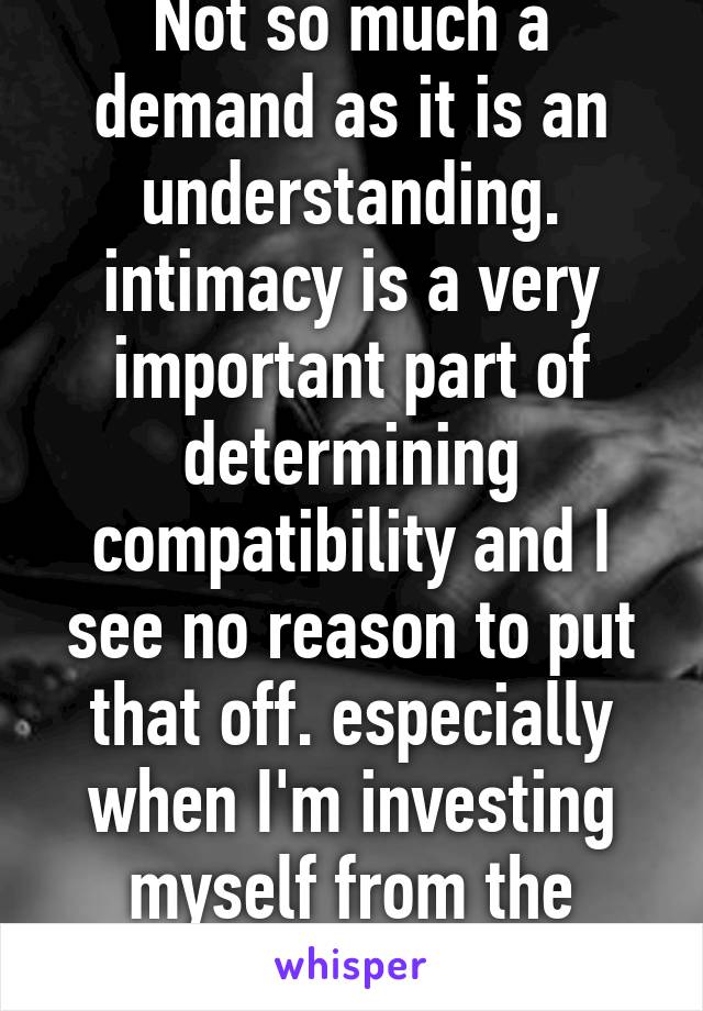 Not so much a demand as it is an understanding. intimacy is a very important part of determining compatibility and I see no reason to put that off. especially when I'm investing myself from the start.