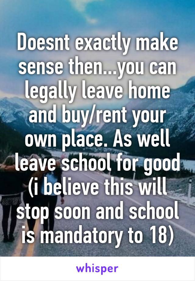 Doesnt exactly make sense then...you can legally leave home and buy/rent your own place. As well leave school for good (i believe this will stop soon and school is mandatory to 18)