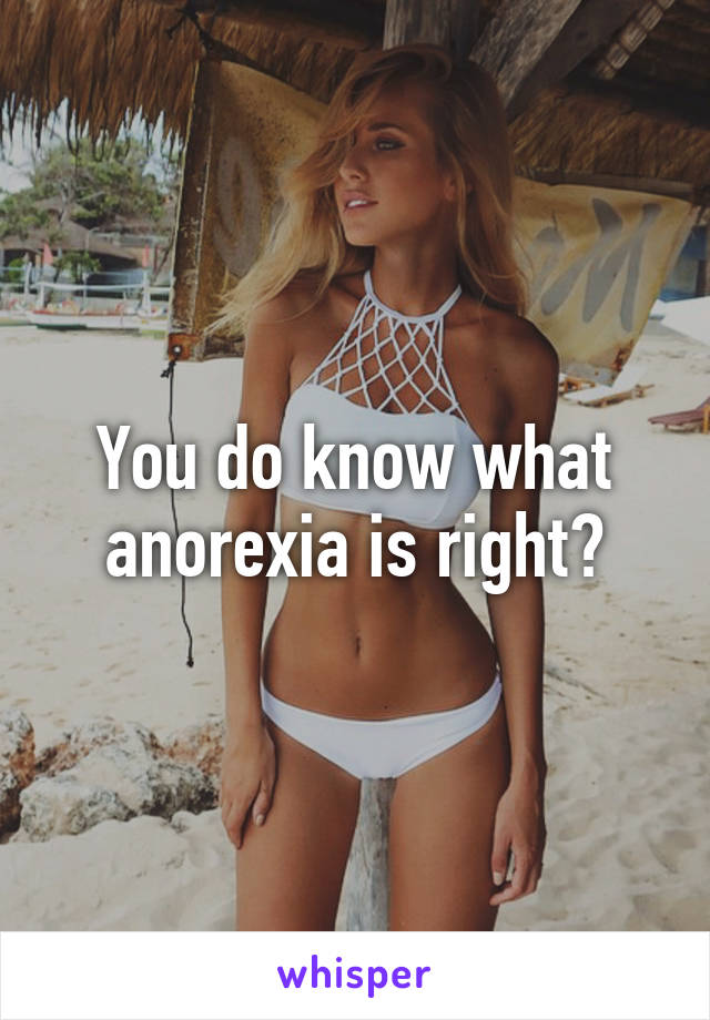 You do know what anorexia is right?