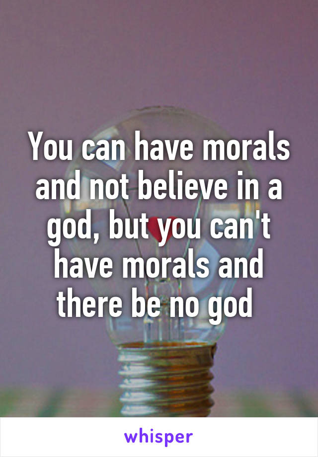 You can have morals and not believe in a god, but you can't have morals and there be no god 