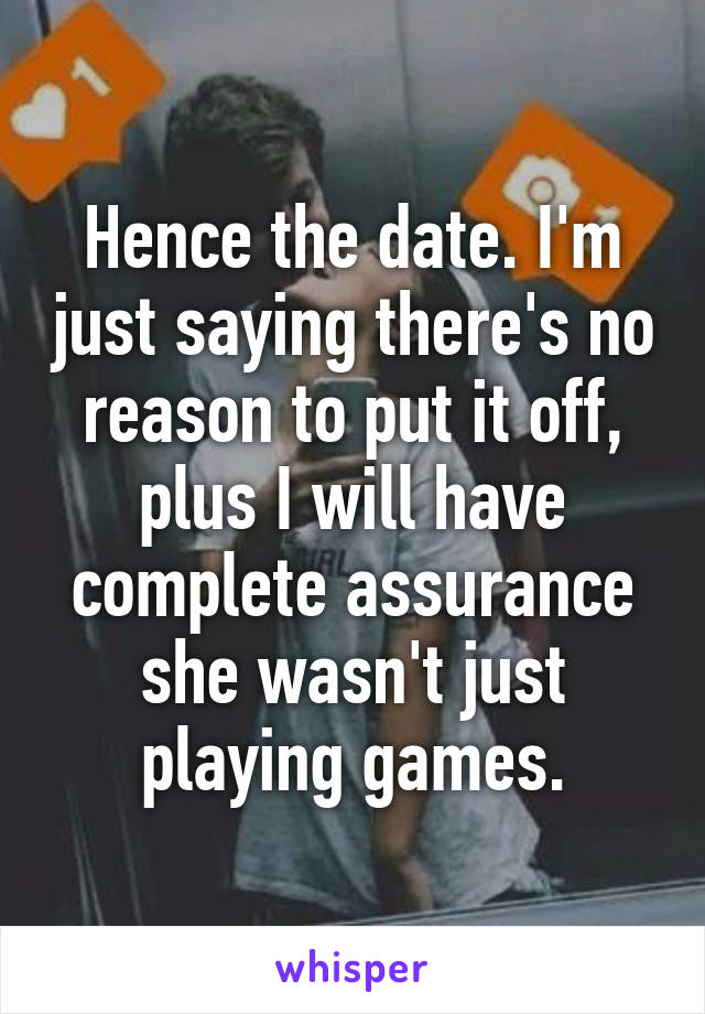 Hence the date. I'm just saying there's no reason to put it off, plus I will have complete assurance she wasn't just playing games.