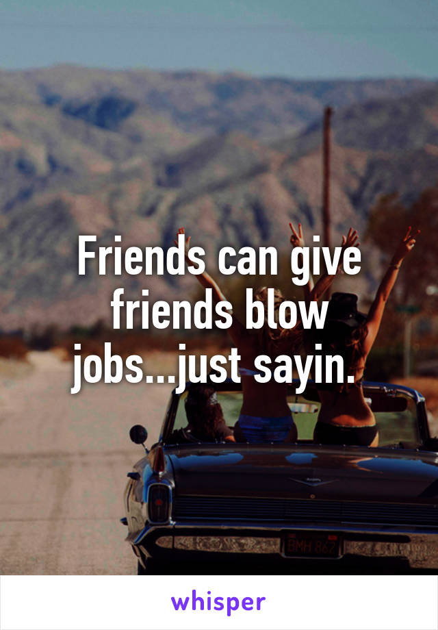 Friends can give friends blow jobs...just sayin. 