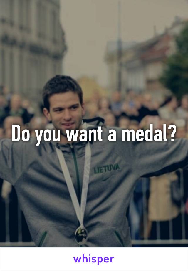 Do you want a medal?