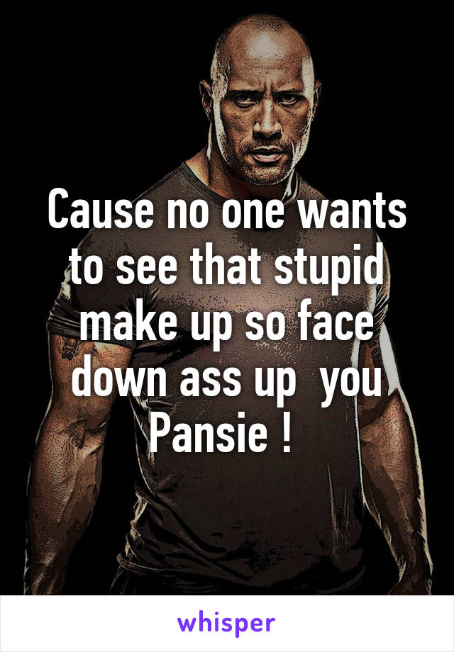 Cause no one wants to see that stupid make up so face down ass up  you Pansie ! 