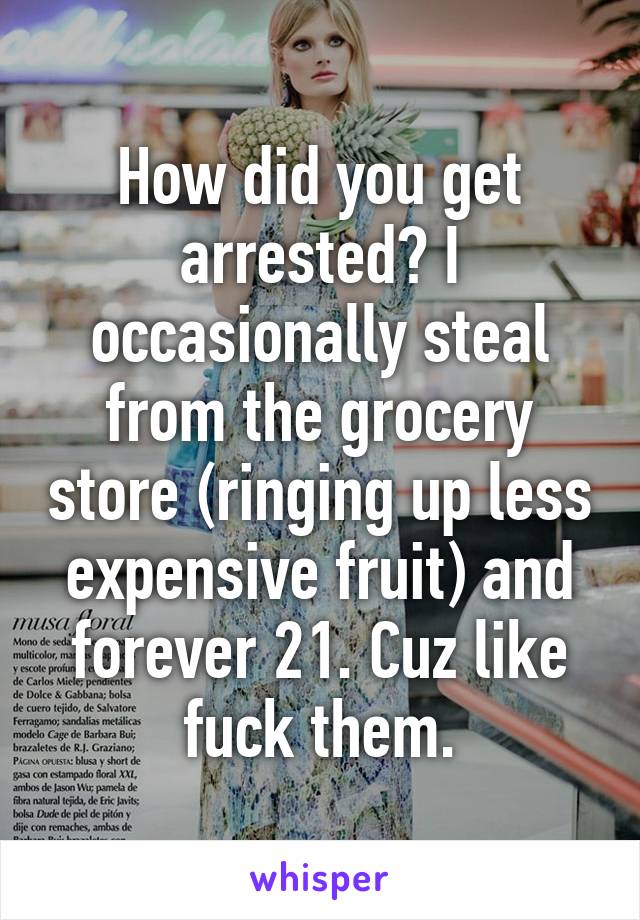 How did you get arrested? I occasionally steal from the grocery store (ringing up less expensive fruit) and forever 21. Cuz like fuck them.