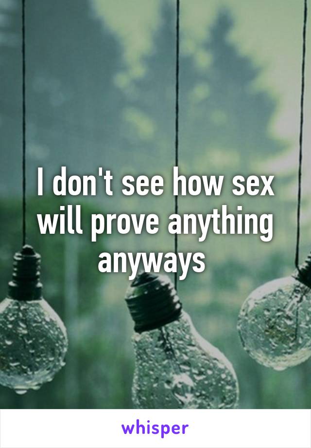 I don't see how sex will prove anything anyways 