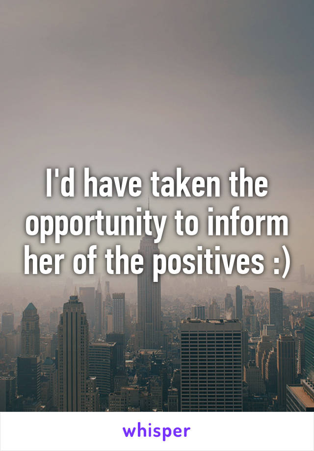 I'd have taken the opportunity to inform her of the positives :)