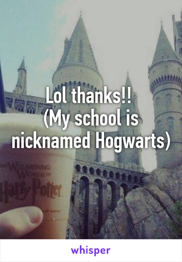 Lol thanks!! 
(My school is nicknamed Hogwarts) 