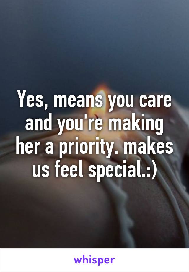 Yes, means you care and you're making her a priority. makes us feel special.:)