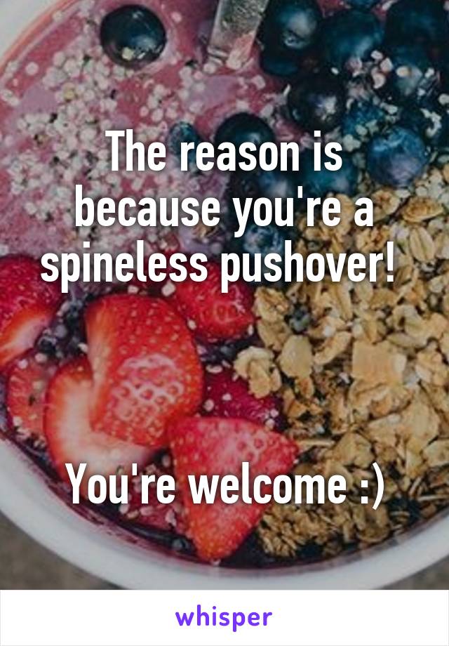 The reason is because you're a spineless pushover! 



You're welcome :)