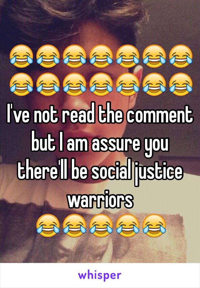 😂😂😂😂😂😂😂😂😂😂😂😂😂😂
I've not read the comment but I am assure you there'll be social justice warriors 
😂😂😂😂😂