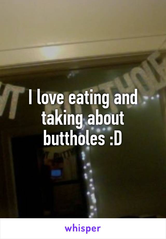 I love eating and taking about buttholes :D