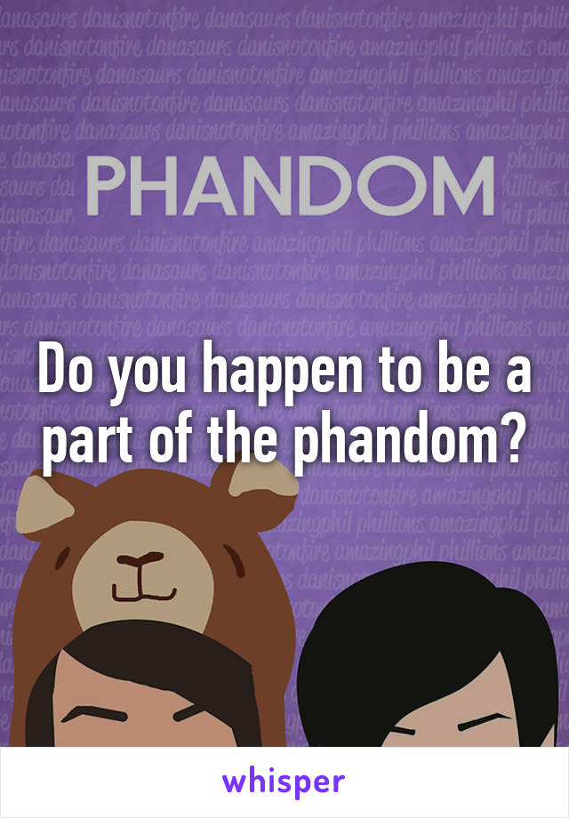 Do you happen to be a part of the phandom?