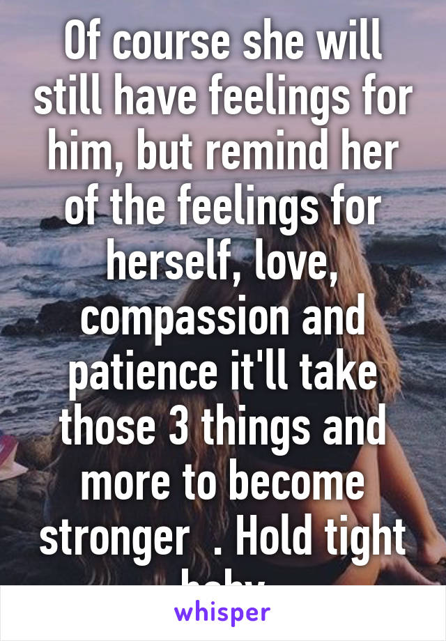 Of course she will still have feelings for him, but remind her of the feelings for herself, love, compassion and patience it'll take those 3 things and more to become stronger  . Hold tight baby