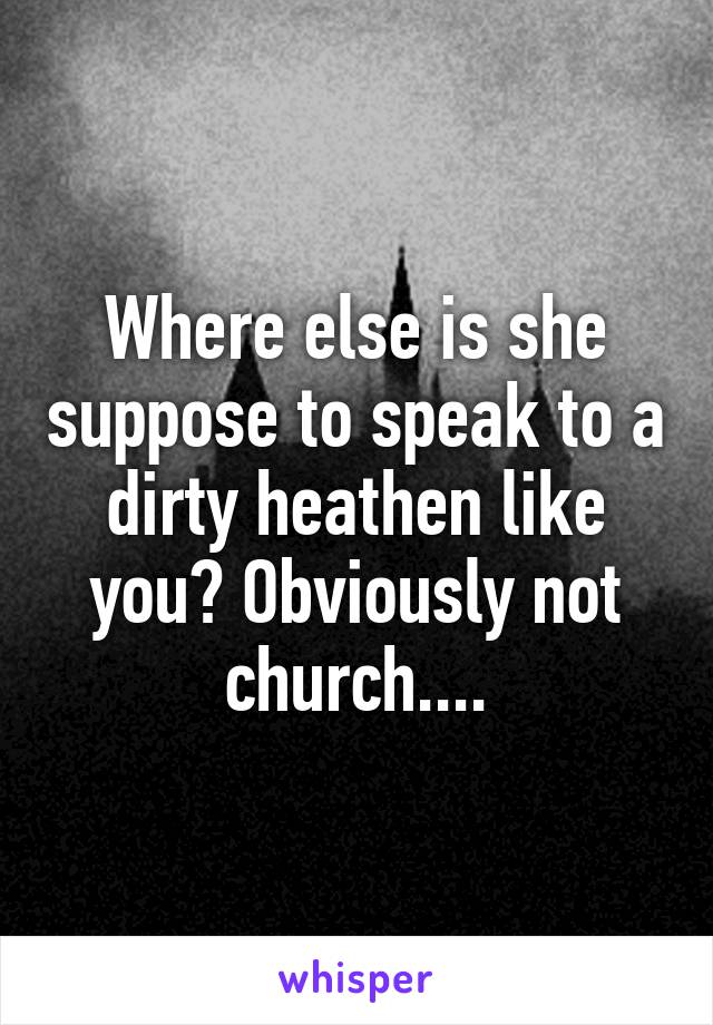 Where else is she suppose to speak to a dirty heathen like you? Obviously not church....