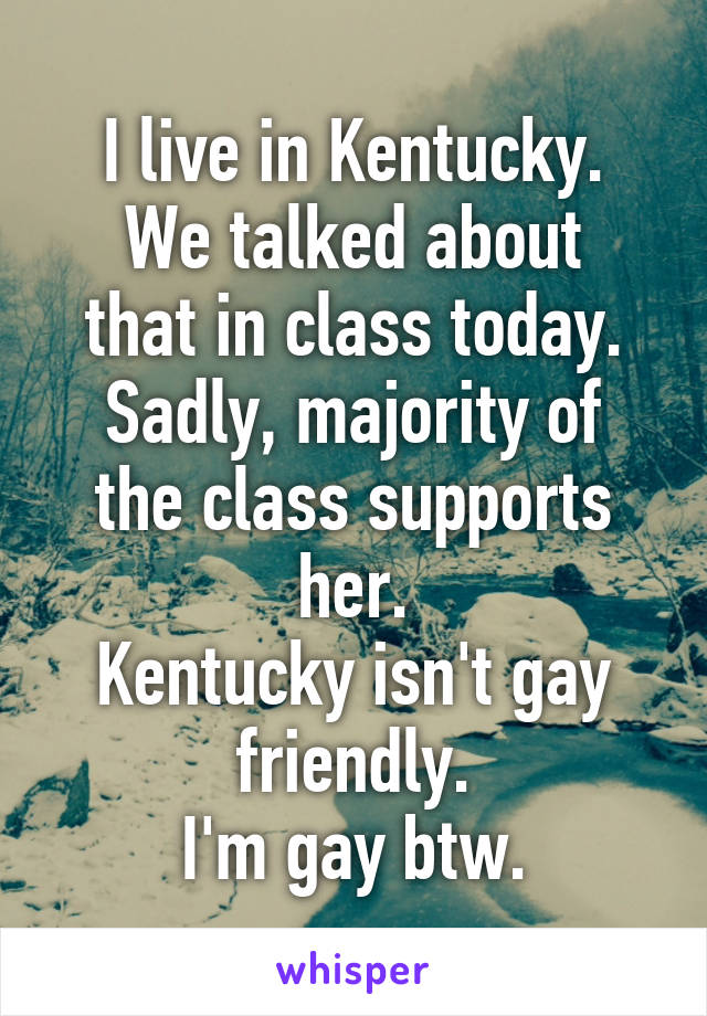 I live in Kentucky.
We talked about that in class today.
Sadly, majority of the class supports her.
Kentucky isn't gay friendly.
I'm gay btw.