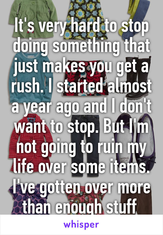 It's very hard to stop doing something that just makes you get a rush. I started almost a year ago and I don't want to stop. But I'm not going to ruin my life over some items. I've gotten over more than enough stuff 