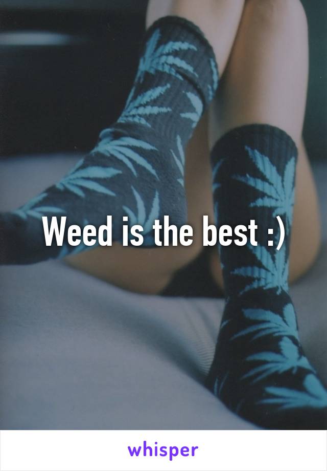 Weed is the best :)