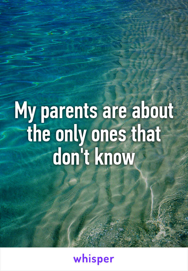 My parents are about the only ones that don't know