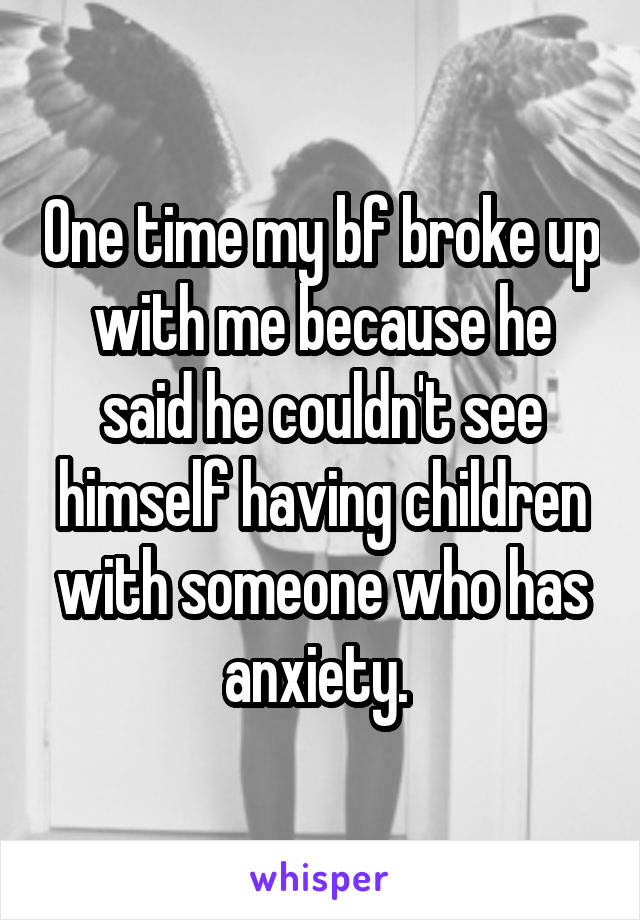 One time my bf broke up with me because he said he couldn't see himself having children with someone who has anxiety. 