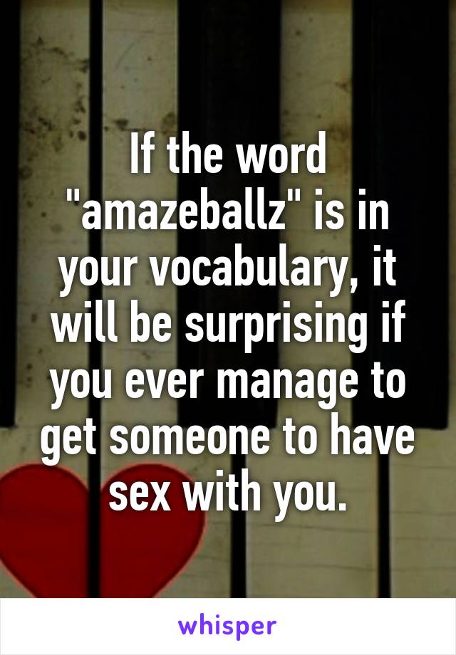 If the word "amazeballz" is in your vocabulary, it will be surprising if you ever manage to get someone to have sex with you.