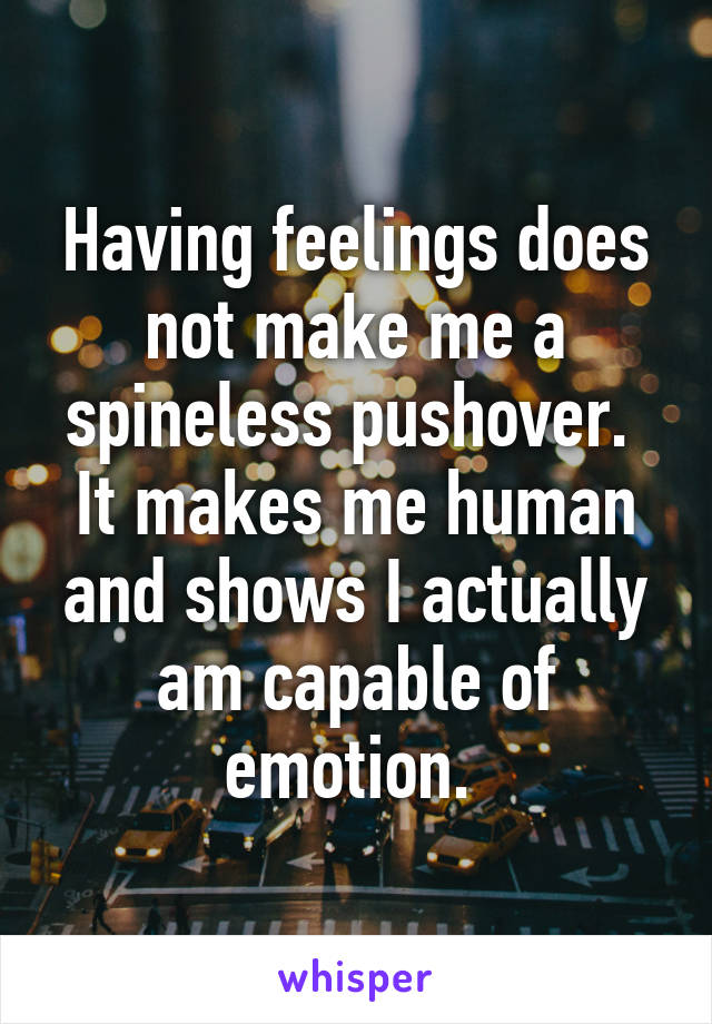 Having feelings does not make me a spineless pushover.  It makes me human and shows I actually am capable of emotion. 