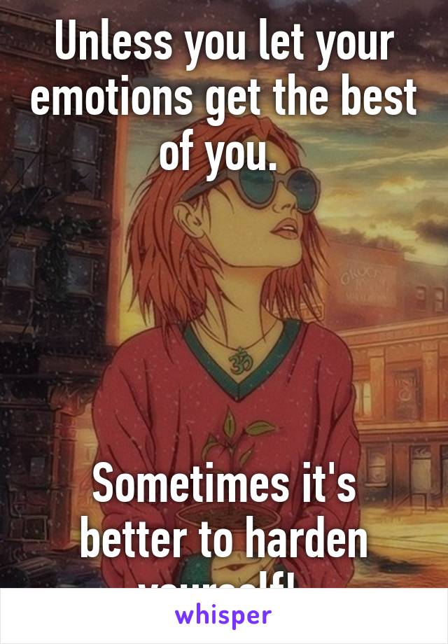 Unless you let your emotions get the best of you. 





Sometimes it's better to harden yourself! 