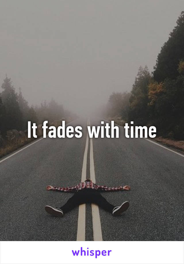 It fades with time