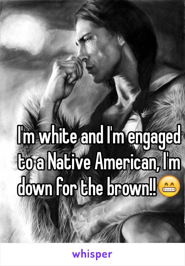 I'm white and I'm engaged to a Native American, I'm down for the brown!!😁