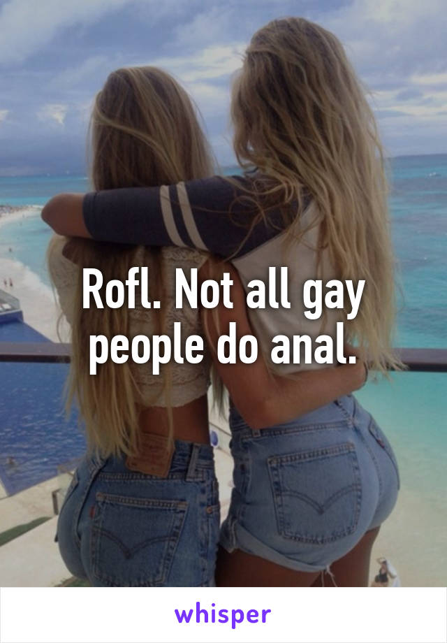 Rofl. Not all gay people do anal.