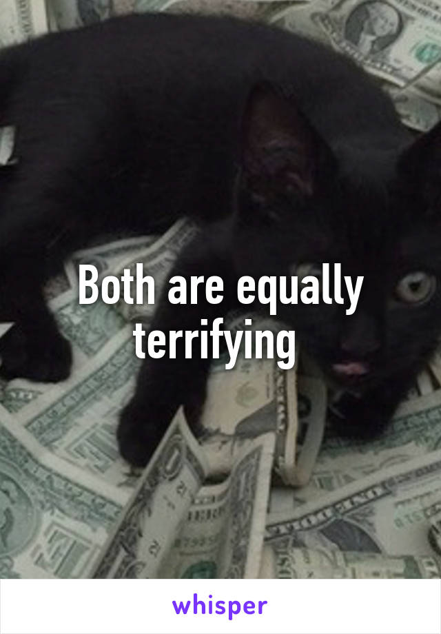 Both are equally terrifying 